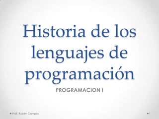 Historia de los
lenguajes de
programación
PROGRAMACION I
Prof. Rubén Campos 1
 
