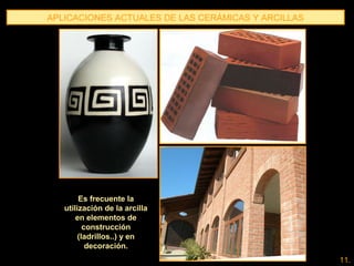 APLICACIONES ACTUALES DE LAS CERÁMICAS Y ARCILLAS
Es frecuente la
utilización de la arcilla
en elementos de
construcción
(ladrillos..) y en
decoración.
11.
 