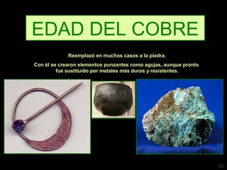 EDAD DEL COBRE
Reemplazó en muchos casos a la piedra.
Con él se crearon elementos punzantes como agujas, aunque pronto
fue sustituido por metales más duros y resistentes.
13.
 