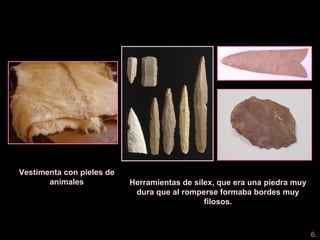 Herramientas de sílex, que era una piedra muy
dura que al romperse formaba bordes muy
filosos.
Vestimenta con pieles de
animales
6.
 