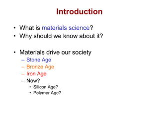 Chapter 1 -
Introduction
• What is materials science?
• Why should we know about it?
• Materials drive our society
– Stone Age
– Bronze Age
– Iron Age
– Now?
• Silicon Age?
• Polymer Age?
 