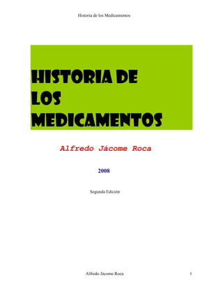 Historia de los Medicamentos
Alfredo Jácome Roca 1
HISTORIA DE
Los
MEDICAMENTOS
Alfredo Jácome Roca
2008
Segunda Edición
 