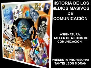 HISTORIA DE LOS
MEDIOS MASIVOS
DE
COMUNICACIÓN
ASIGNATURA:
TALLER DE MEDIOS DE
COMUNICACIÓN I
PRESENTA PROFESORA:
TAI-TEI LEÓN MORÁN
 