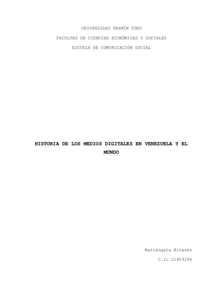 UNIVERSIDAD FERMÍN TORO
FACULTAD DE CIENCIAS ECONÓMICAS Y SOCIALES
ESCUELA DE COMUNICACIÓN SOCIAL
HISTORIA DE LOS MEDIOS DIGITALES EN VENEZUELA Y EL
MUNDO
Mariángela Álvarez
C.I: 21459296
 