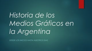 Historia de los
Medios Gráficos en
la Argentina
DESDE LOS INICIOS HASTA NUESTROS DIAS
 
