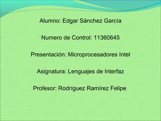 Alumno: Edgar Sánchez García 
Numero de Control: 11360645 
Presentación: Microprocesadores Intel 
Asignatura: Lenguajes de Interfaz 
Profesor: Rodríguez Ramírez Felipe 
 