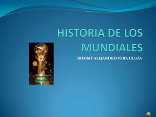 HISTORIA DE LOS MUNDIALES,[object Object],ROMMY ALEJANDRO VERA ULLOA,[object Object]
