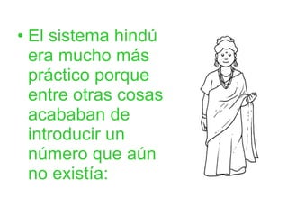 El sistema hindú era mucho más práctico porque entre otras cosas acababan de introducir un número que aún no existía: 