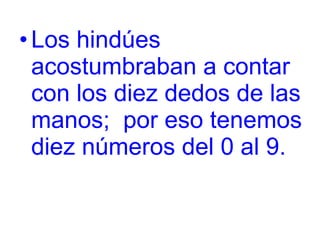Los hindúes acostumbraban a contar con los diez dedos de las manos;  por eso tenemos diez números del 0 al 9.   