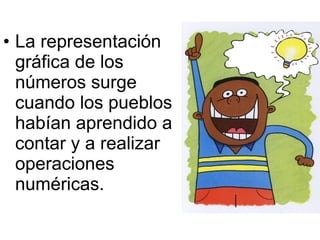 La representación gráfica de los números surge cuando los pueblos habían aprendido a contar y a realizar operaciones numéricas.  