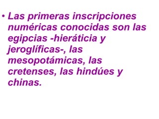 Las primeras inscripciones numéricas conocidas son las egipcias -hieráticia y jeroglíficas-, las mesopotámicas, las cretenses, las hindúes y chinas.   
