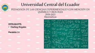 Universidad Central del Ecuador
PEDAGOGÍA DE LAS CIENCIAS EXPERIMENTALES CON MENCIÓN EN
QUÍMICA Y BIOLOGÍA
2020-2021
Matemáticas
INTEGRANTE:
• Darling Nogales
Paralelo:1A
 