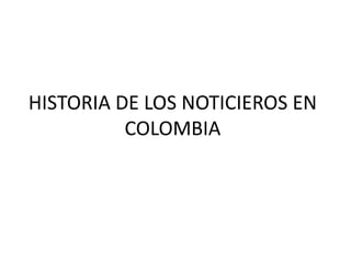 HISTORIA DE LOS NOTICIEROS EN
COLOMBIA
 
