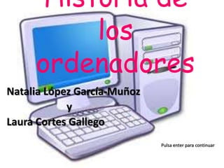 Historia de
          los
     ordenadores
Natalia López García-Muñoz
            y
Laura Cortes Gallego
                             Pulsa enter para continuar
 