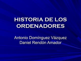 HISTORIA DE LOSHISTORIA DE LOS
ORDENADORESORDENADORES
Antonio Domínguez VázquezAntonio Domínguez Vázquez
Daniel Rendón AmadorDaniel Rendón Amador
 