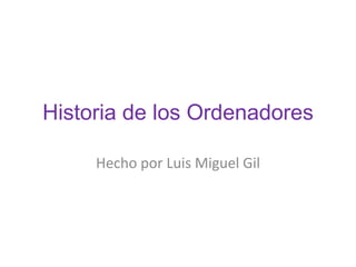 Historia de los Ordenadores
Hecho por Luis Miguel Gil
 
