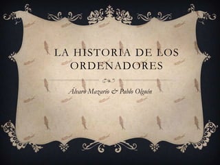 LA HISTORIA DE LOS
  ORDENADORES

  Álvaro Mazarío & Pablo Olguín
 