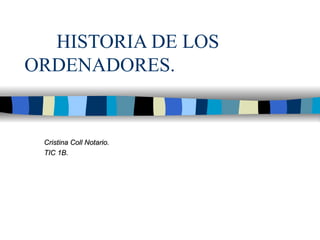 HISTORIA DE LOS  ORDENADORES. Cristina Coll Notario. TIC 1B. 