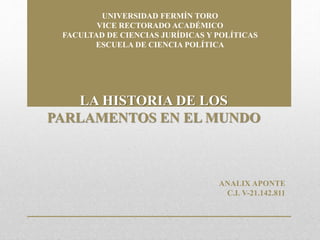 UNIVERSIDAD FERMÍN TORO
VICE RECTORADO ACADÉMICO
FACULTAD DE CIENCIAS JURÍDICAS Y POLÍTICAS
ESCUELA DE CIENCIA POLÍTICA
LA HISTORIA DE LOS
PARLAMENTOS EN EL MUNDO
ANALIX APONTE
C.I. V-21.142.811
 