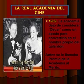  1939 . La academia dejo de considerar `Oscar´ como un apodo para convertirlo en el nombre propio del galardón.  Antes se le llamaba Premio de la Academia al Merito. LA REAL ACADEMIA DEL CINE 