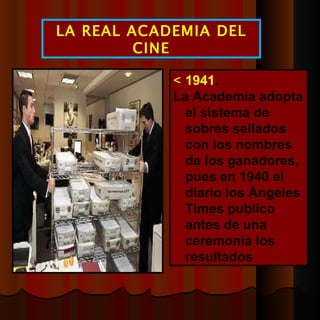  1941 .  La Academia adopta el sistema de sobres sellados con los nombres de los ganadores, pues en 1940 el diario los Ángeles Times publico antes de una ceremonia los resultados LA REAL ACADEMIA DEL CINE 