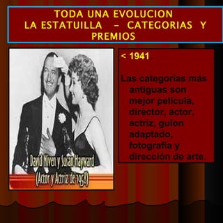  1941 .  Las categorías más antiguas son mejor película, director, actor, actriz, guion adaptado, fotografía y dirección de arte. TODA UNA EVOLUCION  LA ESTATUILLA  -  CATEGORIAS  Y PREMIOS  