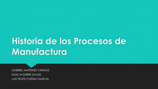 Historia de los Procesos de
Manufactura
GABRIEL MARTINEZ VARGAS
ELIAS AGUIRRE SALAIS
LUIS FELIPE CHIÑAS GARCIA
 