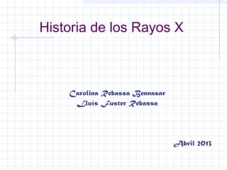 Historia de los Rayos X
Carolina Rebassa Bennasar
Lluís Fuster Rebassa
Abril 2013
 