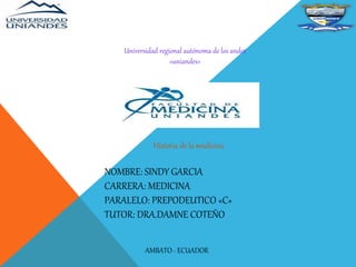 Universidad regional autónoma de los andes
«uniandes»
NOMBRE: SINDY GARCIA
CARRERA: MEDICINA
PARALELO: PREPODEUTICO «C»
TUTOR: DRA.DAMNE COTEÑO
Historia de la medicina
AMBATO - ECUADOR
 