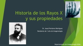 Historia de los Rayos X
y sus propiedades
Dr. Josué Perdomo Rodríguez
Residente de 1 año de Imagenologia
Departamento de Imagenologia HGAL
 