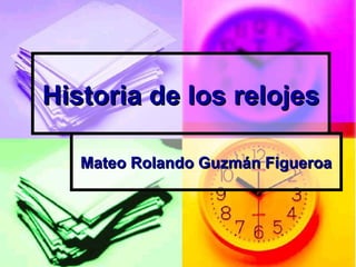 Historia de los relojesHistoria de los relojes
Mateo Rolando Guzmán FigueroaMateo Rolando Guzmán Figueroa
 