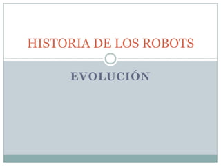 HISTORIA DE LOS ROBOTS
EVOLUCIÓN

 