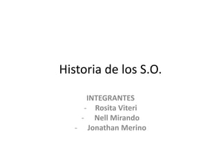Historia de los S.O.
INTEGRANTES
- Rosita Viteri
- Nell Mirando
- Jonathan Merino
 