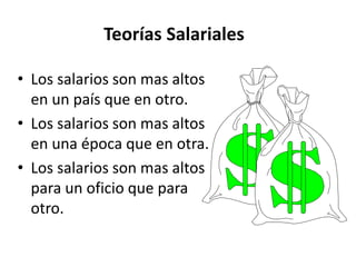 Teorías Salariales 
• Los salarios son mas altos 
en un país que en otro. 
• Los salarios son mas altos 
en una época que en otra. 
• Los salarios son mas altos 
para un oficio que para 
otro. 
 