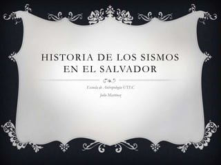 HISTORIA DE LOS SISMOS
    EN EL SALVADOR
       Escuela de Antropología UTEC
              Julio Martínez
 