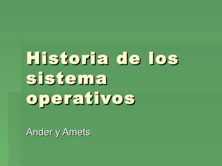 Historia de los
sistema
oper ativos
Ander y Amets

 