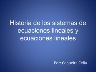 Historia de los sistemas de
ecuaciones lineales y
ecuaciones lineales
Por: Cequeira Celia
 