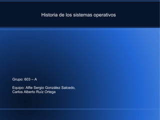 Historia de los sistemas operativos




Grupo: 603 – A

Equipo: Alfie Sergio González Salcedo,
Carlos Alberto Ruíz Ortega
 