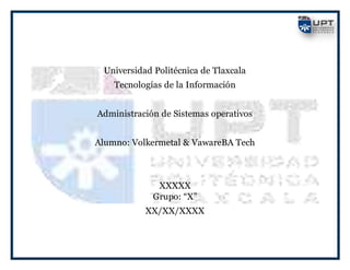 Universidad Politécnica de Tlaxcala
Tecnologías de la Información
Administración de Sistemas operativos
Alumno: Volkermetal & VawareBA Tech
XXXXX
Grupo: “X”
XX/XX/XXXX
 