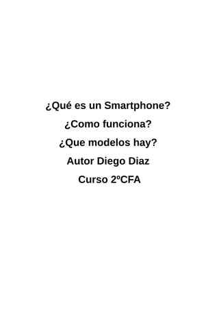 ¿Qué es un Smartphone?
¿Como funciona?
¿Que modelos hay?
Autor Diego Diaz
Curso 2ºCFA
 
