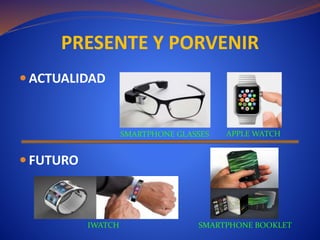 PRESENTE Y PORVENIR
 ACTUALIDAD
 FUTURO
SMARTPHONE GLASSES APPLE WATCH
IWATCH SMARTPHONE BOOKLET
 
