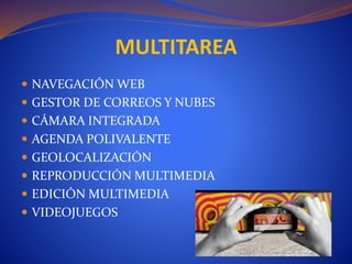  NAVEGACIÓN WEB
 GESTOR DE CORREOS Y NUBES
 CÁMARA INTEGRADA
 AGENDA POLIVALENTE
 GEOLOCALIZACIÓN
 REPRODUCCIÓN MULTIMEDIA
 EDICIÓN MULTIMEDIA
 VIDEOJUEGOS
MULTITAREA
 