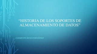 “HISTORIA DE LOS SOPORTES DE
ALMACENAMIENTO DE DATOS”
CLEMENTE RIVAS FERNÁNDEZ
 