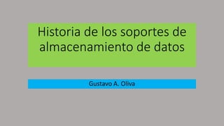 Historia de los soportes de
almacenamiento de datos
Gustavo A. Oliva
 