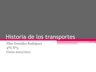 Historia de los transportes Pilar González Rodríguez 4ºC Nº5 Curso 2010/2011 