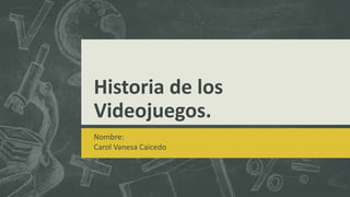 Historia de los
Videojuegos.
Nombre:
Carol Vanesa Caicedo
 