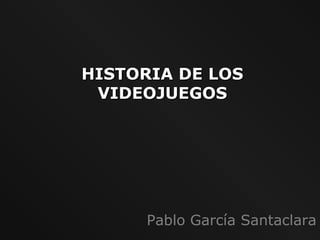 HISTORIA DE LOSHISTORIA DE LOS
VIDEOJUEGOSVIDEOJUEGOS
Pablo García Santaclara
 