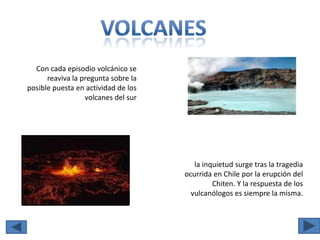VOLCANESCon cada episodio volcánico se reaviva la pregunta sobre la posible puesta en actividad de los volcanes del sur la inquietud surge tras la tragedia ocurrida en Chile por la erupción del Chiten. Y la respuesta de los vulcanólogos es siempre la misma.