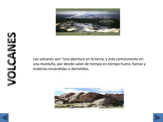 Los volcanes son “una abertura en la tierra, y más comúnmente en una montaña, por donde salen de tiempo en tiempo humo, llamas y materias encendidas o derretidas.VOLCANES