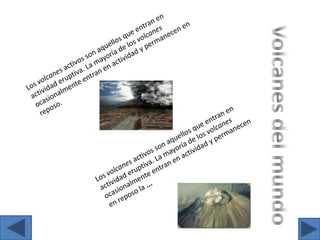 Los volcanes activos son aquellos que entran en actividad eruptiva. La mayoría de los volcanes ocasionalmente entran en actividad y permanecen en reposo.Volcanes del mundoLos volcanes activos son aquellos que entran en actividad eruptiva. La mayoría de los volcanes ocasionalmente entran en actividad y permanecen en reposo la ...